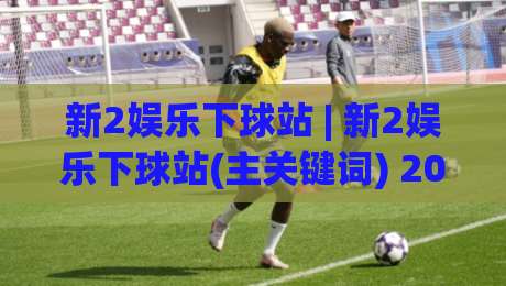 新2娱乐下球站 | 新2娱乐下球站(主关键词) 2026年玩家都在聊的流畅交互与赛事覆盖-最大权威网页押球站直播指南蓝光低水无需注册观看 新2娱乐下球站 | 新2娱乐下球站(主关键词) 2026年玩家都在聊的流畅交互与赛事覆盖-最大权威网页押球站直播指南蓝光低水无需注册观看