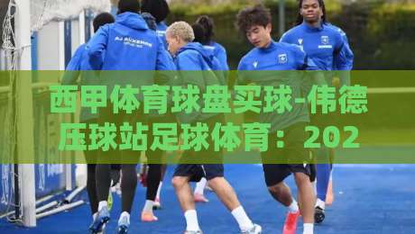 西甲体育球盘买球-伟德压球站足球体育:2026赛季这样看盘才靠谱