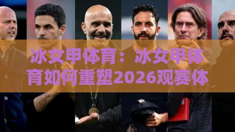 冰女甲体育:冰女甲体育如何重塑2026观赛体验?冰女甲体育背后藏着哪些新玩法-今晚靠谱最火下球网观看解说让球盘高清技巧预选 冰女甲体育:冰女甲体育如何重塑2026观赛体验?冰女甲体育背后藏着哪些新玩法-今晚靠谱最火下球网观看解说让球盘高清技巧预选