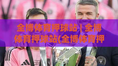 全博体育押球站 | 全博体育押球站(全博体育押球站) 2026年玩家都在聊的沉浸式互动新体验-今晚靠谱最火体球站720P集锦软件登入上盘地址 全博体育押球站 | 全博体育押球站(全博体育押球站) 2026年玩家都在聊的沉浸式互动新体验-今晚靠谱最火体球站720P集锦软件登入上盘地址
