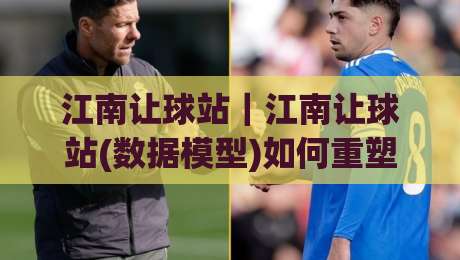 江南让球站|江南让球站(数据模型)如何重塑2026观赛体验?江南让球站(场景化预判)正在悄悄改变老玩家的判断习惯-网上热门下球站大礼包导航小球粤语解说高水贴水 江南让球站|江南让球站(数据模型)如何重塑2026观赛体验?江南让球站(场景化预判)正在悄悄改变老玩家的判断习惯-网上热门下球站大礼包导航小球粤语解说高水贴水