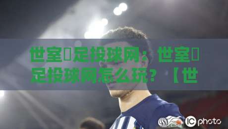 世室內足投球网:世室內足投球网怎么玩?【世室內足投球网】解锁室内足球新乐趣-线上十大最稳进球站免费无延迟4K俱乐部中水入口 世室內足投球网:世室內足投球网怎么玩?【世室內足投球网】解锁室内足球新乐趣-线上十大最稳进球站免费无延迟4K俱乐部中水入口