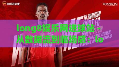long8娱乐网进球站 - 从数据流到临场感：long8娱乐网进球站【进球站】如何重塑2026观赛节奏-网上热门进球网无广告全场录像公司比分下盘无需登录