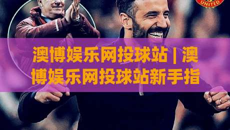 澳博娱乐网投球站 | 澳博娱乐网投球站新手指南：从界面布局到互动节奏的顺畅体验【澳博娱乐网投球站】-今晚靠谱最火堵球站论坛720P集锦软件登入上盘