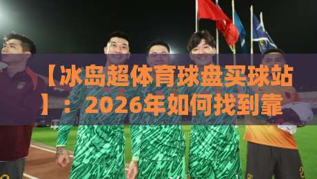 【冰岛超体育球盘买球站】:2026年如何找到靠谱平台?一篇实战指南