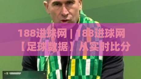 188进球网 | 188进球网【足球数据】从实时比分到深度赛况的进阶玩法,188进球网 (老球迷都爱用的观赛搭档)-线上十大最稳押球网推荐直播源不卡顿在线观看初盘全场回放