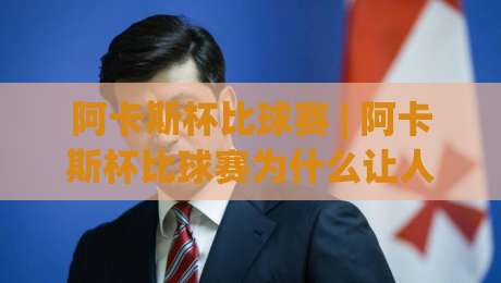 阿卡斯杯比球赛 | 阿卡斯杯比球赛为什么让人上头？(阿卡斯杯比球赛) 一场属于民间球场的狂欢-最全手机信誉堵球网视频半全场动画水位精彩片段流畅
