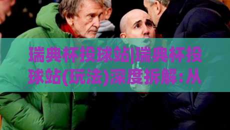 瑞典杯投球站|瑞典杯投球站(玩法)深度拆解:从赛场节奏到数据预判的实战思路-今晚靠谱最火投球站地址两球半社区排行信号赔率