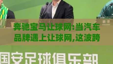 奔驰宝马让球网:当汽车品牌遇上让球网,这波跨界联想究竟藏着什么门道?【奔驰宝马让球网】-今日最新外围压球网球盘平台赛后回放JRS大小球预测