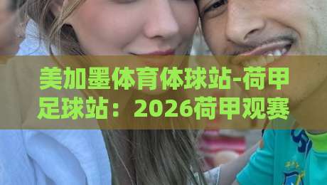 美加墨体育体球站-荷甲足球站：2026荷甲观赛新选择【美加墨体育体球站-荷甲足球站】