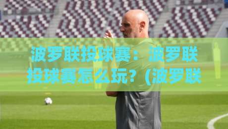 波罗联投球赛：波罗联投球赛怎么玩？(波罗联投球赛)新手入门与实战节奏拆解【波罗联投球赛】-网上热门投球网排名回放无广告全场录像公司比分