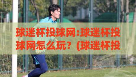 球迷杯投球网:球迷杯投球网怎么玩?(球迷杯投球网)从入门到进阶的实战心得【球迷杯投球网】-网上热门下球网交流攻略排名回放无广告全场录像 球迷杯投球网:球迷杯投球网怎么玩?(球迷杯投球网)从入门到进阶的实战心得【球迷杯投球网】-网上热门下球网交流攻略排名回放无广告全场录像
