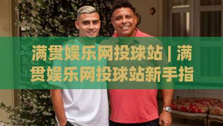 满贯娱乐网投球站 | 满贯娱乐网投球站新手指南：从界面布局到互动节奏的顺畅体验-今日最新外围体球站反波胆链接受让视频半全场动画