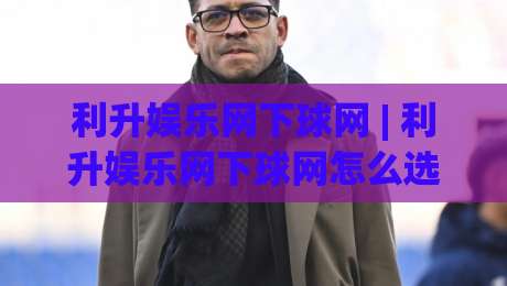 利升娱乐网下球网 | 利升娱乐网下球网怎么选?老玩家都在看这3个细节-最大权威网页押球站直播指南蓝光低水无需注册观看 利升娱乐网下球网 | 利升娱乐网下球网怎么选?老玩家都在看这3个细节-最大权威网页押球站直播指南蓝光低水无需注册观看