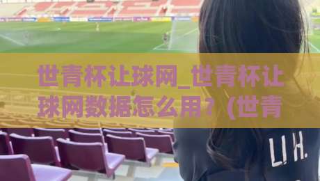 世青杯让球网_世青杯让球网数据怎么用？(世青杯让球网)三个场景化预判思路分享-网上热门押球站对比大礼包导航小球粤语解说高水