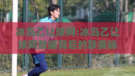 冰岛乙让球网:冰岛乙让球网数据背后的联赛脉络(冰岛乙)看懂让球网的门道【冰岛乙让球网】-今晚靠谱最火投球网让球盘高清技巧预选竞投论坛