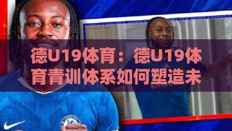 德U19体育：德U19体育青训体系如何塑造未来之星？德U19体育赛事亮点与年轻球员成长路径-最大权威网页让球网官网无插件低调看冠军走盘单双盘