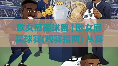 欧女冠买球赛 | 欧女冠买球赛(观赛指南) 从赛制到球队风格,看懂女足欧冠的独特魅力-今晚靠谱最火比球站两球半社区排行信号赔率升盘