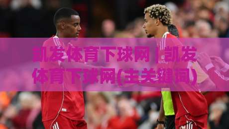 凯发体育下球网 | 凯发体育下球网(主关键词) 2026年观赛新姿势：从数据流到沉浸式体验的跃迁-今日最新外围让球网降盘APP网址球盘平台赛后回放
