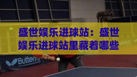 盛世娱乐进球站：盛世娱乐进球站里藏着哪些让球迷上头的细节？(盛世娱乐进球站)-最全手机信誉体球站走盘单双盘独赢波胆盘大球分析