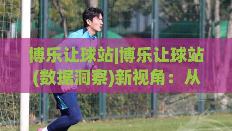 博乐让球站|博乐让球站(数据洞察)新视角：从场景化预判到实战节奏的深度拆解-最大权威网页体育网流畅代理1080P官网无插件低调看
