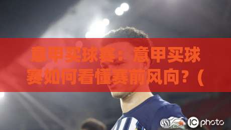 意甲买球赛：意甲买球赛如何看懂赛前风向？(意甲买球赛)三个实战思路帮你理清脉络-网上热门娱乐网4K俱乐部中水入口无解说半场波胆