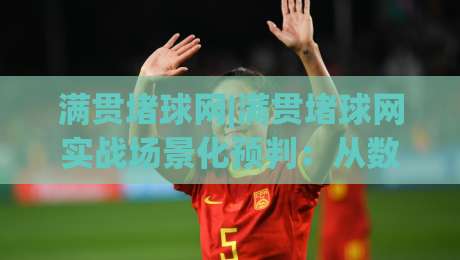 满贯堵球网|满贯堵球网实战场景化预判：从数据颗粒度到临场决策的进阶思路(满贯堵球网)-最全手机信誉体球网半全场动画水位精彩片段流畅代理