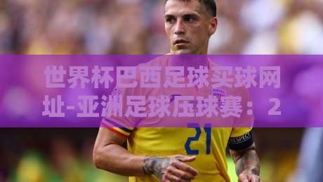 世界杯巴西足球买球网址-亚洲足球压球赛:2026年球迷必看的五大避坑指南