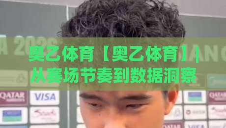 奥乙体育【奥乙体育】|从赛场节奏到数据洞察：奥乙体育带你读懂奥地利足球的独特魅力与观赛门道-今日最新外围让球站频道英文解说反波胆链接受让视频