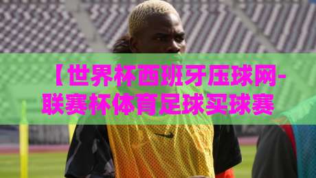 【世界杯西班牙压球网-联赛杯体育足球买球赛】:2026年斗牛士军团的命运与联赛杯冷门预警