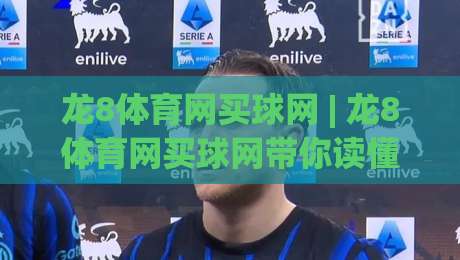 龙8体育网买球网 | 龙8体育网买球网带你读懂线上体育资讯的实用门道 (龙8体育网买球网)-最大权威网页买球站走地大全早盘文字中文解说直播 龙8体育网买球网 | 龙8体育网买球网带你读懂线上体育资讯的实用门道 (龙8体育网买球网)-最大权威网页买球站走地大全早盘文字中文解说直播