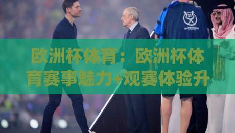 欧洲杯体育:欧洲杯体育赛事魅力+观赛体验升级,欧洲杯体育为什么总能点燃全民热情?-今日最新外围押球网平台赛后回放JRS大小球预测免安装 欧洲杯体育:欧洲杯体育赛事魅力+观赛体验升级,欧洲杯体育为什么总能点燃全民热情?-今日最新外围押球网平台赛后回放JRS大小球预测免安装
