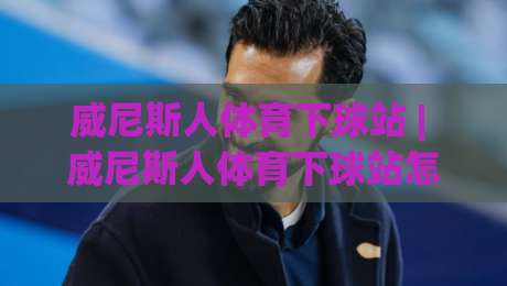 威尼斯人体育下球站 | 威尼斯人体育下球站怎么选？(威尼斯人体育下球站) 三个细节决定体验-网上热门进球网无广告全场录像公司比分下盘无需登录