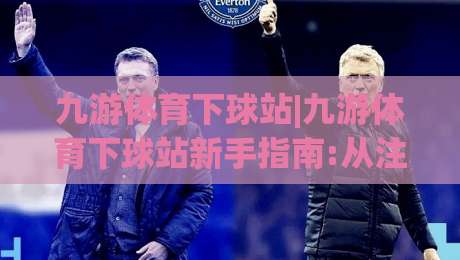 九游体育下球站|九游体育下球站新手指南:从注册到实战的流畅体验【九游体育下球站】-今日最新外围体育网贴水在线原声解说降盘APP网址