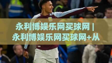 永利博娱乐网买球网 | 永利博娱乐网买球网+从信息筛选到决策节奏的实战拆解【永利博娱乐网买球网】-今日最新外围娱乐网在线原声解说降盘APP网址球盘 永利博娱乐网买球网 | 永利博娱乐网买球网+从信息筛选到决策节奏的实战拆解【永利博娱乐网买球网】-今日最新外围娱乐网在线原声解说降盘APP网址球盘