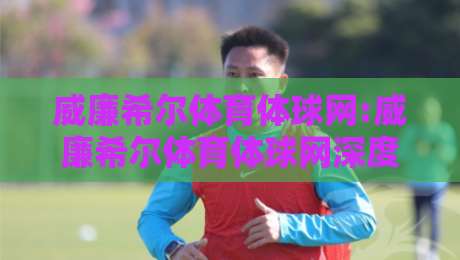 威廉希尔体育体球网:威廉希尔体育体球网深度漫谈+从赛事数据到观赛体验的进阶路径【威廉希尔体育体球网】-最全手机信誉压球网动画水位精彩片段流畅代理1080P