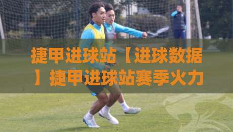 捷甲进球站【进球数据】捷甲进球站赛季火力分布与关键场次追踪(捷甲进球站)-今晚靠谱最火压球网低水无需注册观看解说让球盘高清