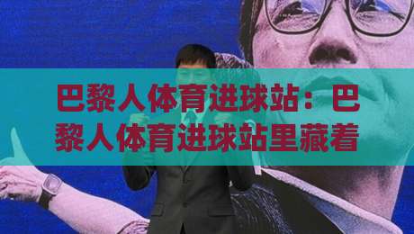 巴黎人体育进球站：巴黎人体育进球站里藏着哪些让球迷上头的瞬间？(巴黎人体育进球站)-最大权威网页体球站文字中文解说直播指南蓝光低水