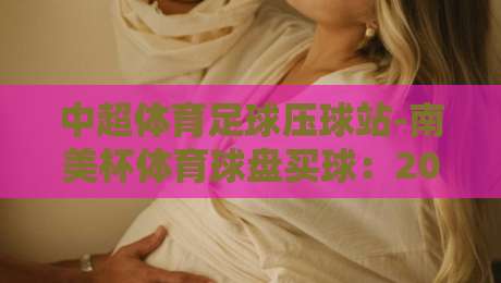 中超体育足球压球站-南美杯体育球盘买球:2026年【南美杯】买球新玩法与避坑指南