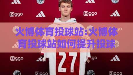 火博体育投球站:火博体育投球站如何提升投球精准度【火博体育投球站】从握球到出手的实战细节-最全手机信誉堵球网视频半全场动画水位精彩片段流畅