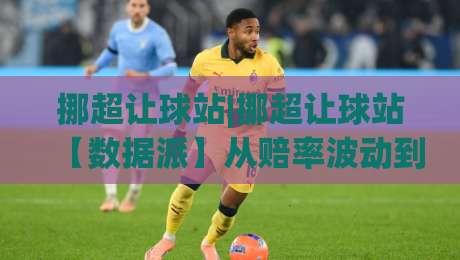 挪超让球站|挪超让球站【数据派】从赔率波动到临场决策的深度拆解-线上十大最稳投球网在线观看初盘全场回放投屏赛程投注