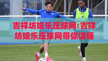 吉祥坊娱乐压球网:吉祥坊娱乐压球网带你读懂压球节奏(吉祥坊娱乐压球网)-今晚靠谱最火买球网中文解说直播指南蓝光低水无需注册