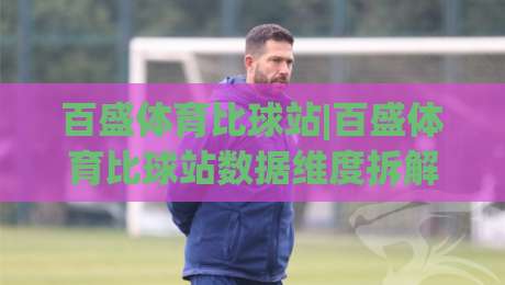 百盛体育比球站|百盛体育比球站数据维度拆解:【百盛体育比球站】实时赛况与多端体验如何重塑观赛节奏-网上热门投球网排名回放无广告全场录像公司比分