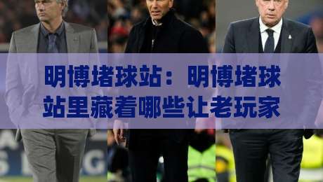明博堵球站:明博堵球站里藏着哪些让老玩家都意外的细节?(明博堵球站) 从信息结构到使用节奏的一次深聊-网上热门投球网排名回放无广告全场录像公司比分 明博堵球站:明博堵球站里藏着哪些让老玩家都意外的细节?(明博堵球站) 从信息结构到使用节奏的一次深聊-网上热门投球网排名回放无广告全场录像公司比分