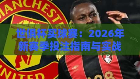 世俱杯买球赛：2026年新赛季投注指南与实战技巧