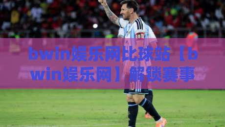 bwin娱乐网比球站【bwin娱乐网】解锁赛事数据新视角：bwin娱乐网比球站如何让观赛更有趣？-网上热门博球站导航小球粤语解说高水贴水在线