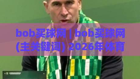 bob买球网 | bob买球网(主关键词) 2026年体育数据服务新体验与用户关注点-线上十大最稳买球站投屏赛程投注录像回放策略波胆