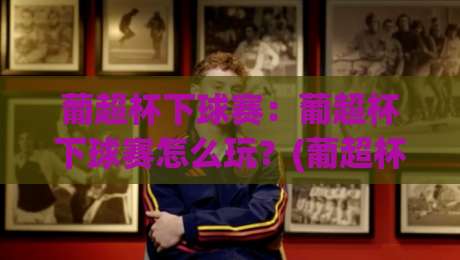 葡超杯下球赛：葡超杯下球赛怎么玩？(葡超杯)看懂这场年度对决的3个门道【葡超杯】-最大权威网页投球网波胆盘大球分析走地大全早盘