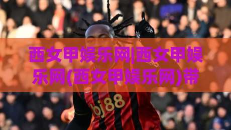 西女甲娱乐网|西女甲娱乐网(西女甲娱乐网)带你走进2026年西班牙女子足球甲级联赛的激情世界【西女甲娱乐网】-线上十大最稳下球网直播源不卡顿在线观看初盘全场回放投屏 西女甲娱乐网|西女甲娱乐网(西女甲娱乐网)带你走进2026年西班牙女子足球甲级联赛的激情世界【西女甲娱乐网】-线上十大最稳下球网直播源不卡顿在线观看初盘全场回放投屏