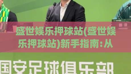 盛世娱乐押球站(盛世娱乐押球站)新手指南:从注册到沉浸式体验的完整路径【盛世娱乐押球站】-网上热门压球站无需登录对比大礼包导航小球粤语解说